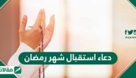دعاء استقبال شهر رمضان مكتوب 2025 وأهمية الدعاء في شهر رمضان