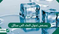 يسمى تحول الماء الى سائل .. وما هو تعريف التغيرات الفيزيائية