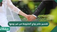 تفسير حلم زواج المتزوجة من غير زوجها