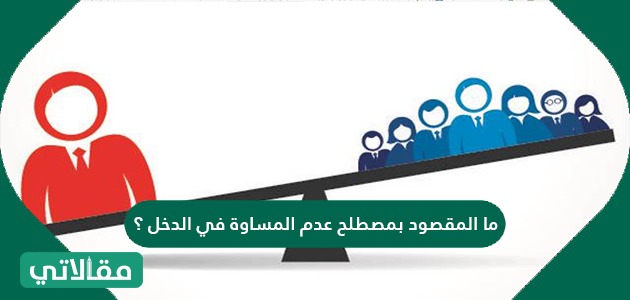 ما المقصود بمصطلح عدم المساواة في الدخل ؟