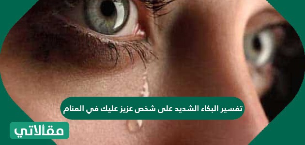 تفسير البكاء الشديد على شخص عزيز عليك في المنام