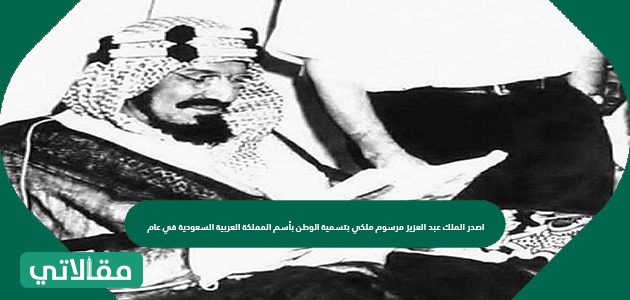 اصدر الملك عبد العزيز مرسوم ملكي بتسمية الوطن بأسم المملكة العربية السعودية في عام
