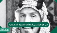من هو مؤسس المملكة العربية السعودية وأهم إنجازاته