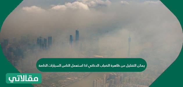 يمكن التقليل من ظاهرة الضباب الدخاني اذا استعمل الناس السيارات الخاصة