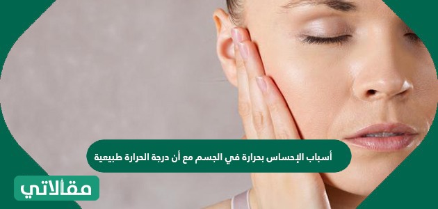 أسباب الإحساس بحرارة في الجسم مع أن درجة الحرارة طبيعية