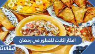 افكار اكلات للفطور في رمضان وأشهى وألذ الوصفات الرمضانية