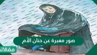 صور معبرة عن حنان الأم واجمل العبارات المكتوبة وبالصور عن الام