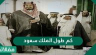كم طول الملك سعود ؟ وما هي أهم إنجازاته؟