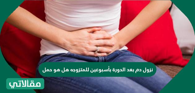 نزول دم بعد الدورة بأسبوعين للمتزوجة هل هو حمل