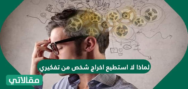 لماذا لا استطيع اخراج شخص من تفكيري