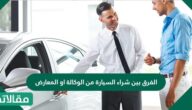 الفرق بين شراء السيارة من الوكالة أو المعارض