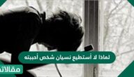 لماذا لا أستطيع نسيان شخص أحببته