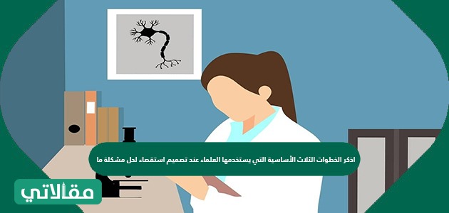 اذكر الخطوات الثلاث الأساسية التي يستخدمها العلماء عند تصميم استقصاء لحل مشكلة ما