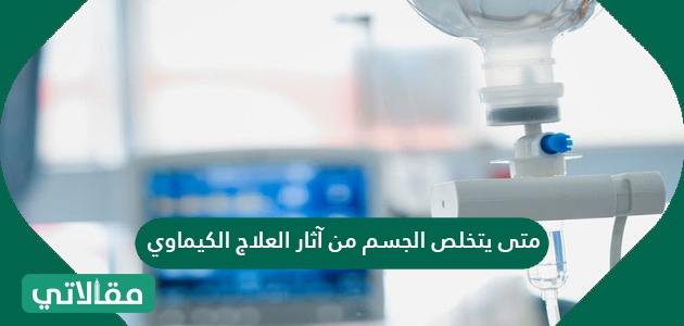 متى يتخلص الجسم من آثار العلاج الكيماوي