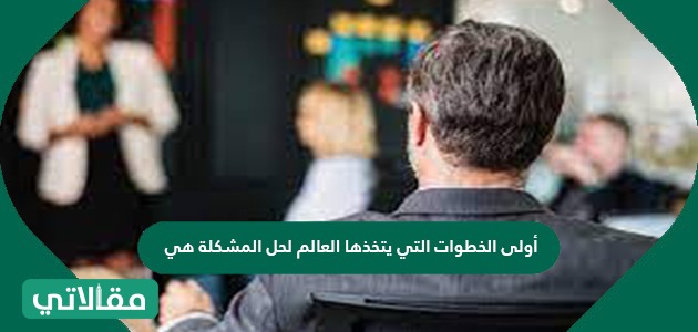 المشكلة العالم هي التي أولى يتخذها لحل الخطوات اولى الخطوات