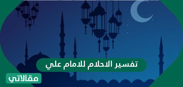 تفسير الاحلام للامام علي في المنام - موقع مقالاتي