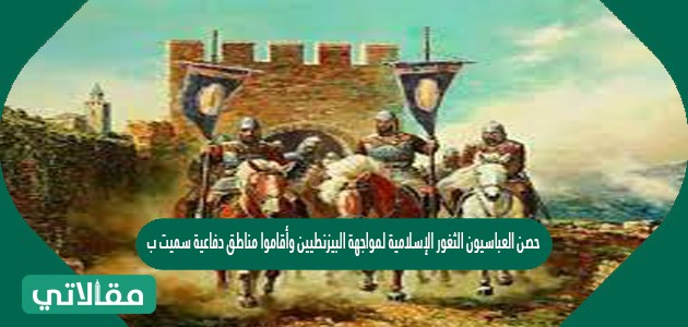 حصن خلفاء الدولة العباسية الثغور الإسلامية المواجهة للبيزنطيين. صواب خطأ