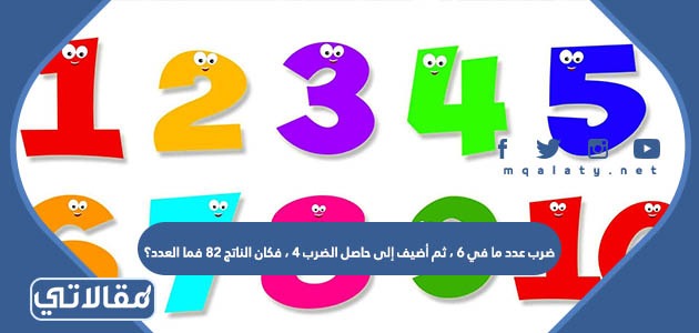 ضرب عدد ما في ٦ ثم اضيف الى حاصل الضرب ٤ فكان الناتج ٨٢ فما العدد