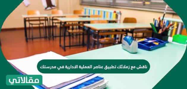 ناقش مع زملائك تطبيق عناصر العملية الادارية في مدرستك