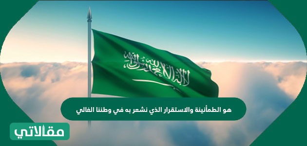 هو الطمأنينة والاستقرار الذي نشعر به في وطننا الغالي