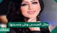 منال العيسى وش جنسيتها؟