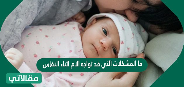 ما المشكلات التي قد تواجه الام اثناء النفاس