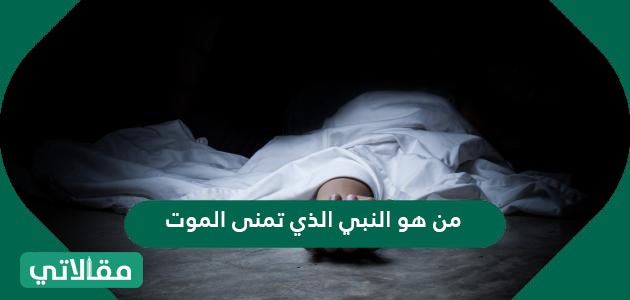 من هو النبي الذي تمنى الموت