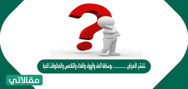 تنتشر الأمراض ............... بوساطة الماء والهواء والغذاء والتلامس والمخلوقات الحية.