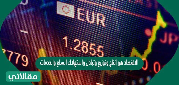 الاقتصاد هو إنتاج وتوزيع وتبادل واستهلاك السلع والخدمات