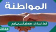 انتماء الإنسان إلى وطنه على أسس من القيم والأخلاق والمبادئ مع التمتع بالحقوق وأداء الواجبات