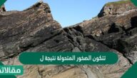 تتكون الصخور المتحولة نتيجة ل