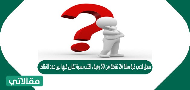 سجل لاعب كرة سلة ٢٦ نقطة من ٥٠ رمية ، اكتب نسبة تقارن فيها بين عدد النقاط، وعدد الرميات على شكل كسر في أبسط صورة