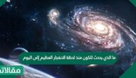 ما الذي يحدث للكون منذ لحظة الانفجار العظيم إلى اليوم