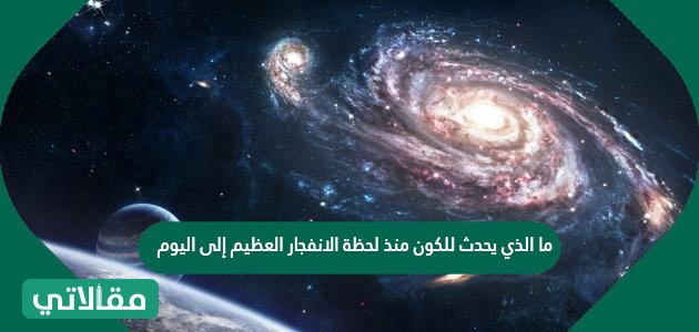 ما الذي يحدث للكون منذ لحظة الانفجار العظيم إلى اليوم