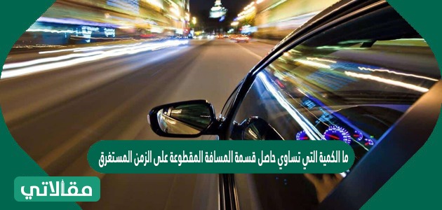 ما الكمية التي تساوي حاصل قسمة المسافة المقطوعة على الزمن المستغرق