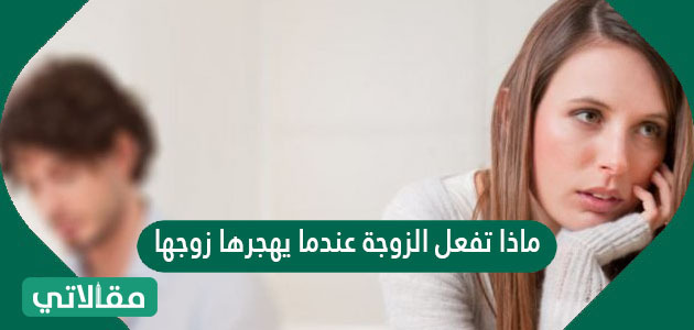 ماذا تفعل الزوجة عندما يهجرها زوجها