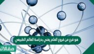 هو فرع من فروع العلم يعني بدراسة العالم الطبيعي المادة والطاقة وكيفية ارتباطهما