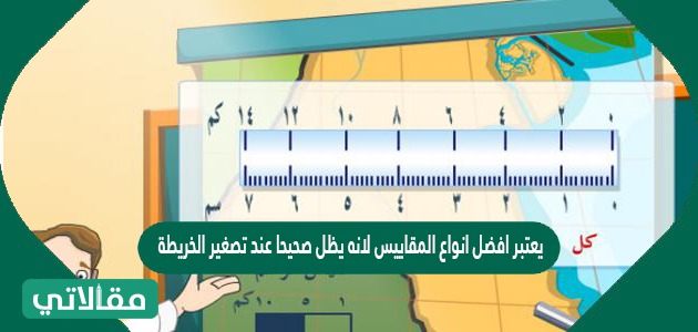 يعتبر افضل انواع المقاييس لانه يظل صحيحا عند تصغير الخريطة أو تكبيرها عند التصوير يسمى مقياس خطي