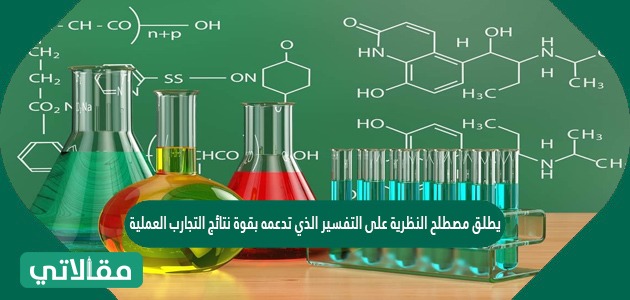 يطلق مصطلح النظرية على التفسير الذي تدعمه بقوة نتائج التجارب العملية