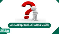 إذا اشترت نورة مجلتين ثمن الواحدة منهما خمسة ريالات ، و دفعت 6,8 ٪ من المبلغ أجرة نقلها بالبريد ، فإن المبلغ الذي دفعته نورة بالريالات يساوي
