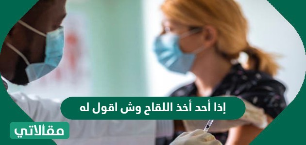 إذا أحد أخذ اللقاح وش اقول له