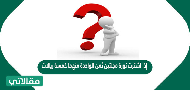 إذا اشترت نورة مجلتين ثمن الواحدة منهما خمسة ريالات