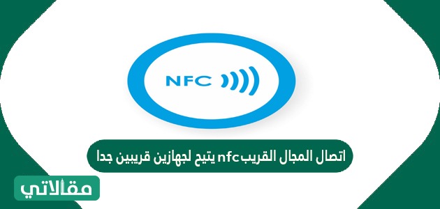 اتصال المجال القريب nfc يتيح لجهازين قريبين جدا من بعضهما تبادل البيانات مثل معلومات الدفع