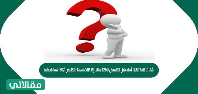 اشترت غادة تلفازا ثمنه قبل التخفيض ١٢٥٠ ريالا. إذا كانت نسبة التخفيض ٣٠٪، فما قيمته؟