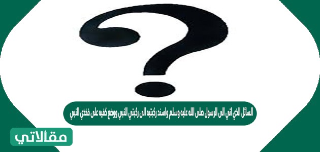 السائل الذي اتي الى الرسول صلى الله عليه وسلم واسند ركبتيه الى ركبتي النبي
