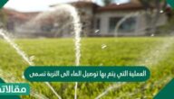 العملية التي يتم بها توصيل الماء الى التربة تسمى ……