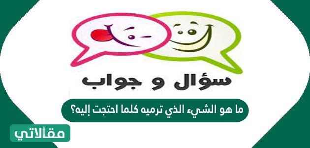 ما هو الشيء الذي ترميه كلما احتجت إليه؟