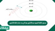 مستوى الطاقة الموجود فيه الالكترون هو الذي يحدد مقدار طاقة الالكترون