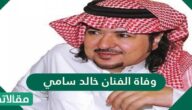 ما هو سبب وفاة الفنان خالد سامي ؟