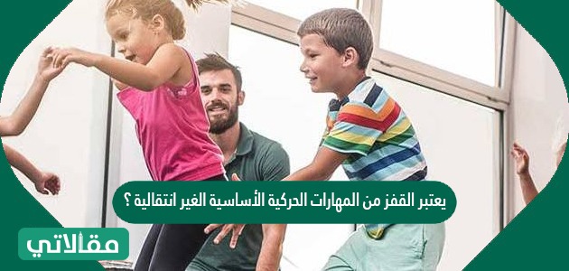 يعتبر القفز من المهارات الحركية الأساسية الغير انتقالية ؟
